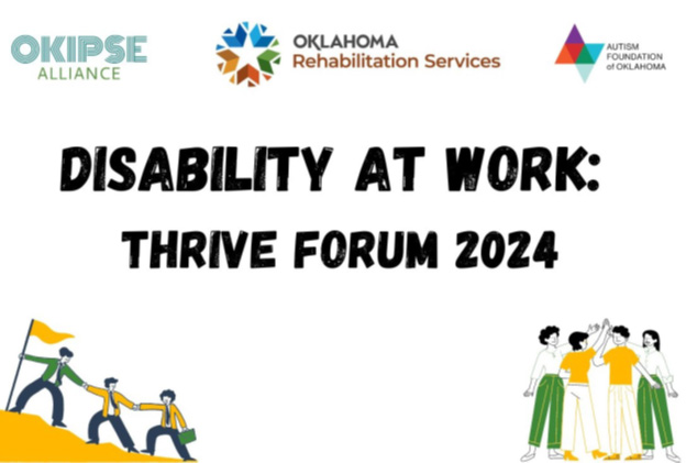 Disability at Work: Thrive Forum 2024, Logo, OKIPSE Alliance; Logo, Oklahoma Rehabilitation Services, Logo Autism Foundation of Oklahoma. Clipart of three people climbing a hill helping each other up and another group of people high fiving each other.